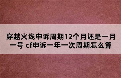 穿越火线申诉周期12个月还是一月一号 cf申诉一年一次周期怎么算